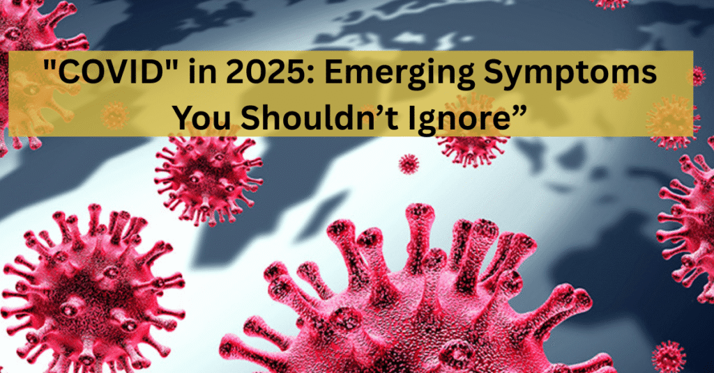 "COVID" in 2025: Emerging Symptoms You Shouldn’t Ignore”